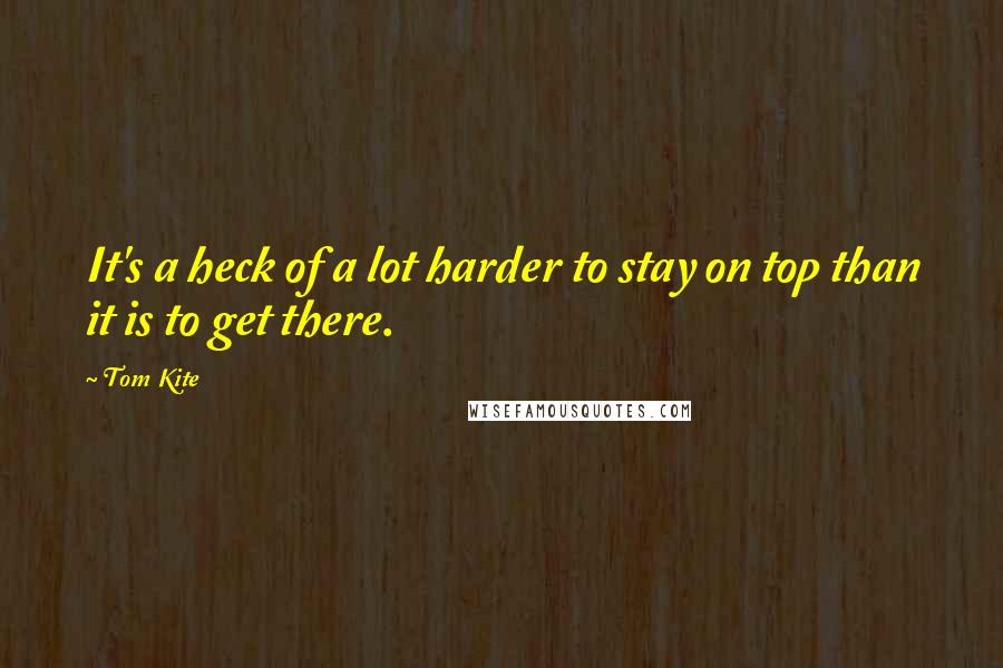 Tom Kite Quotes: It's a heck of a lot harder to stay on top than it is to get there.