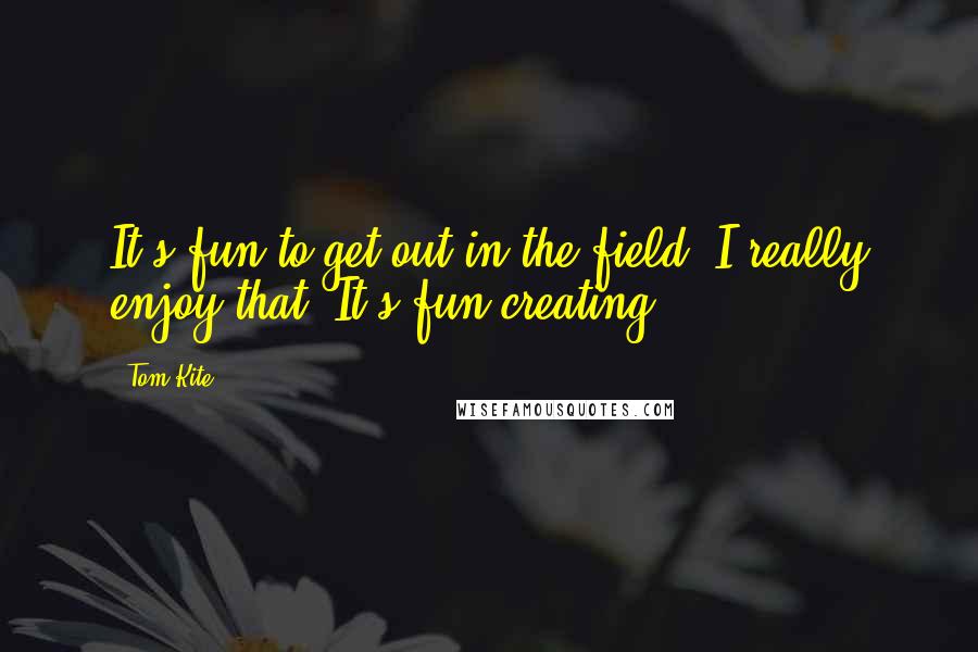 Tom Kite Quotes: It's fun to get out in the field. I really enjoy that. It's fun creating.