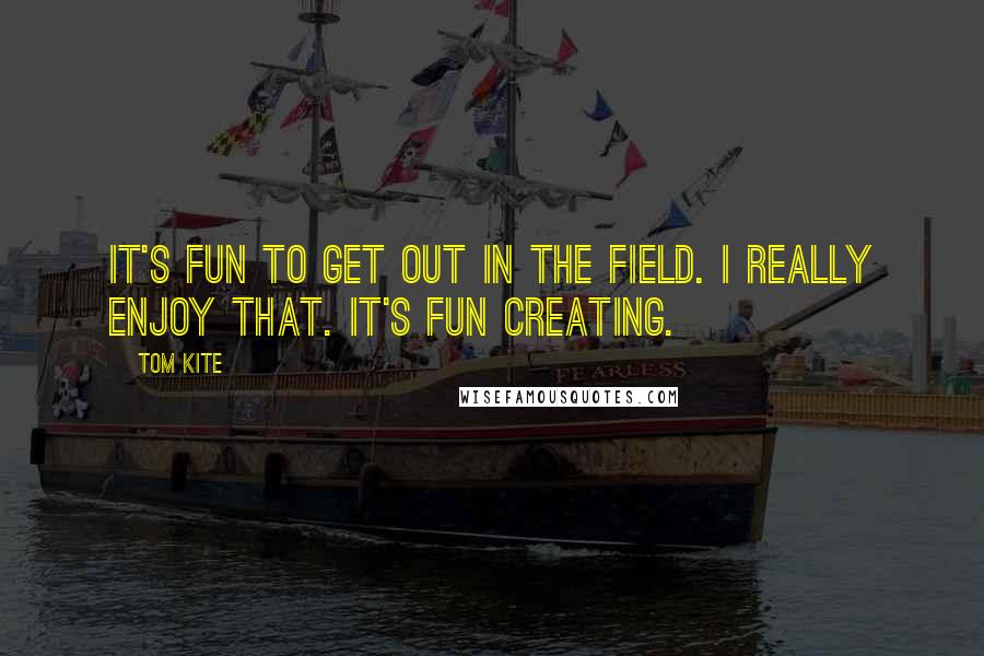 Tom Kite Quotes: It's fun to get out in the field. I really enjoy that. It's fun creating.