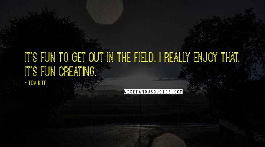 Tom Kite Quotes: It's fun to get out in the field. I really enjoy that. It's fun creating.