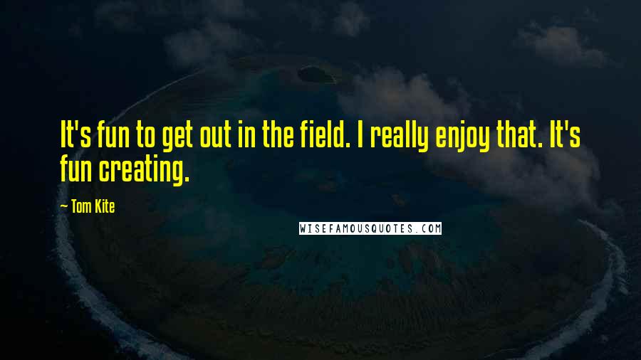 Tom Kite Quotes: It's fun to get out in the field. I really enjoy that. It's fun creating.