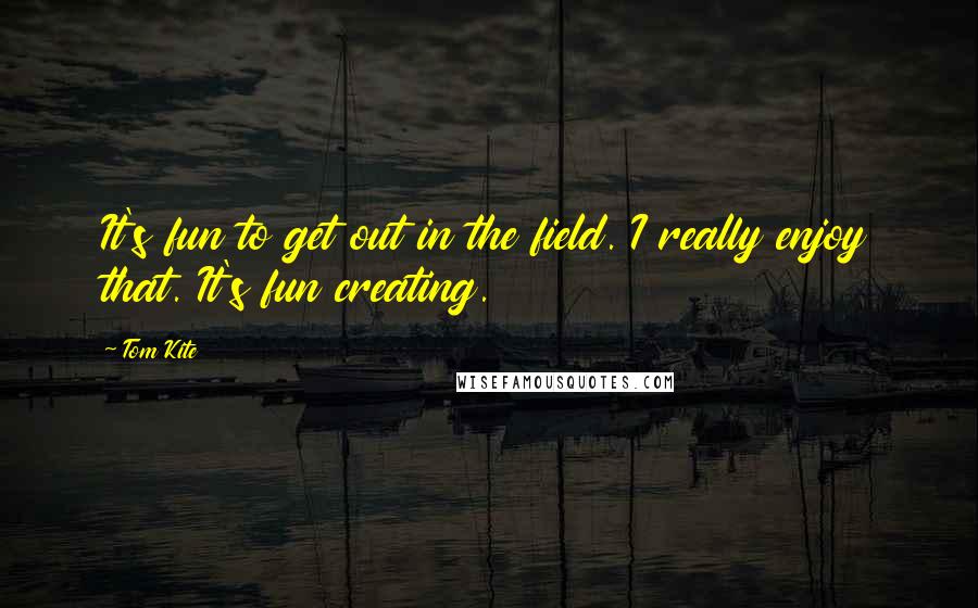 Tom Kite Quotes: It's fun to get out in the field. I really enjoy that. It's fun creating.