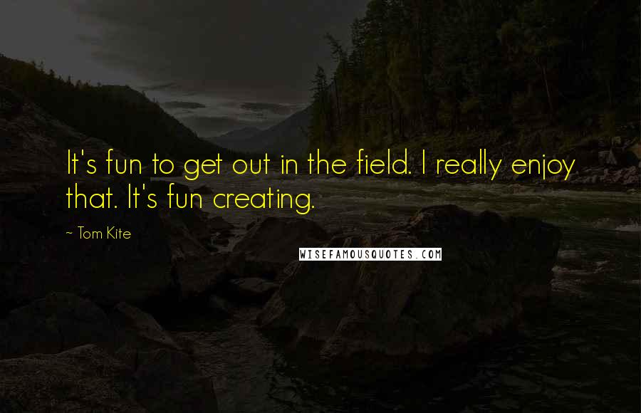 Tom Kite Quotes: It's fun to get out in the field. I really enjoy that. It's fun creating.