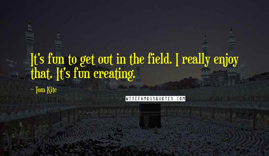 Tom Kite Quotes: It's fun to get out in the field. I really enjoy that. It's fun creating.