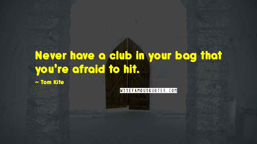 Tom Kite Quotes: Never have a club in your bag that you're afraid to hit.