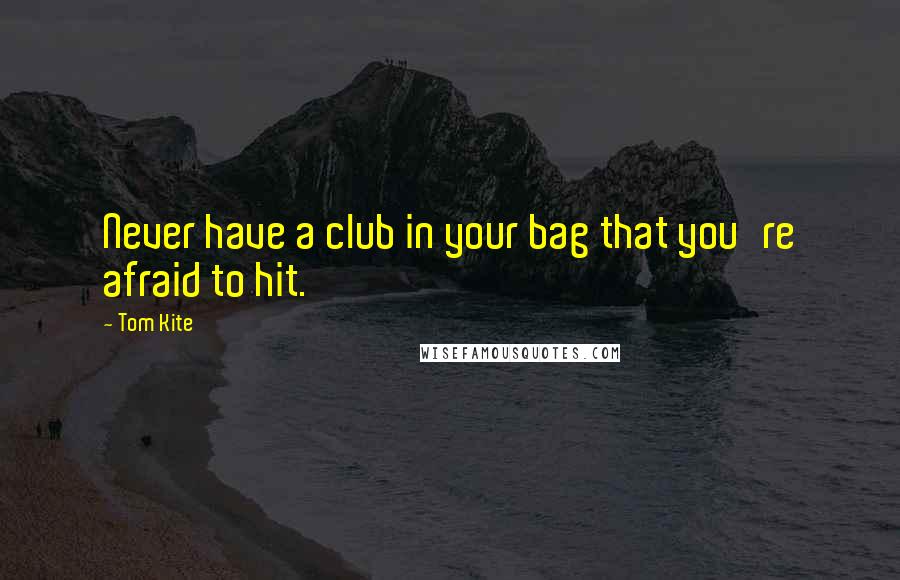 Tom Kite Quotes: Never have a club in your bag that you're afraid to hit.