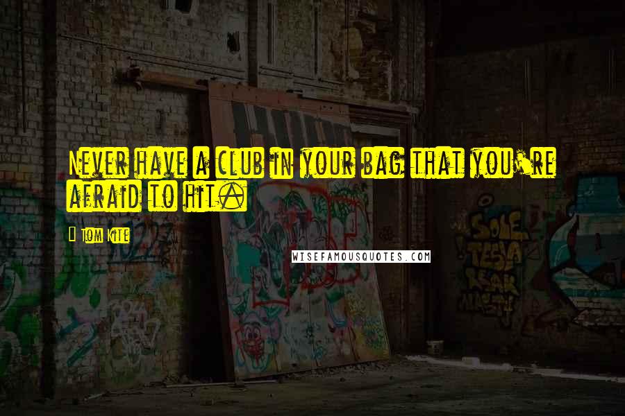 Tom Kite Quotes: Never have a club in your bag that you're afraid to hit.