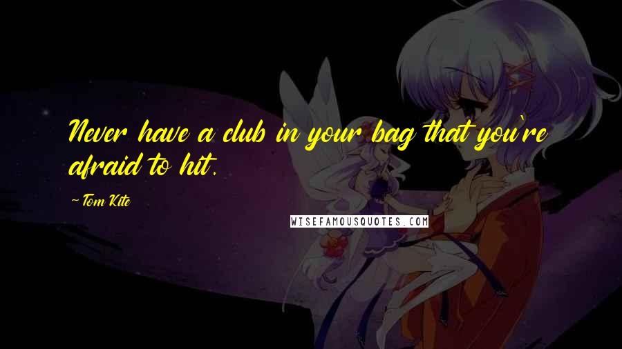 Tom Kite Quotes: Never have a club in your bag that you're afraid to hit.