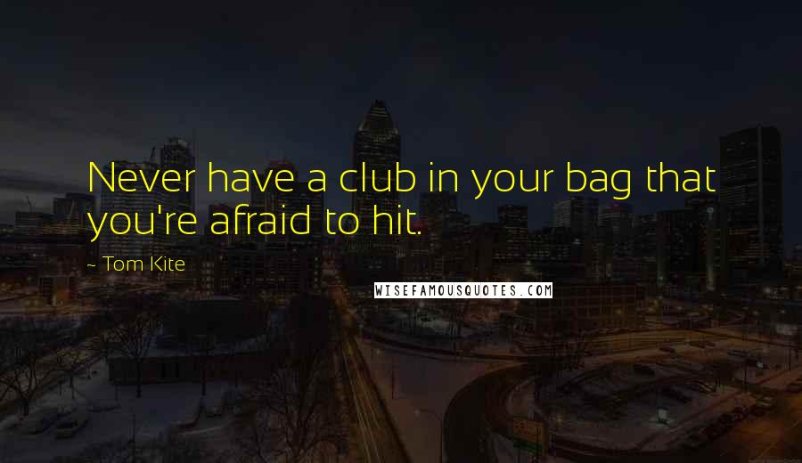 Tom Kite Quotes: Never have a club in your bag that you're afraid to hit.