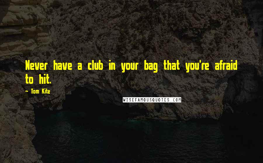 Tom Kite Quotes: Never have a club in your bag that you're afraid to hit.