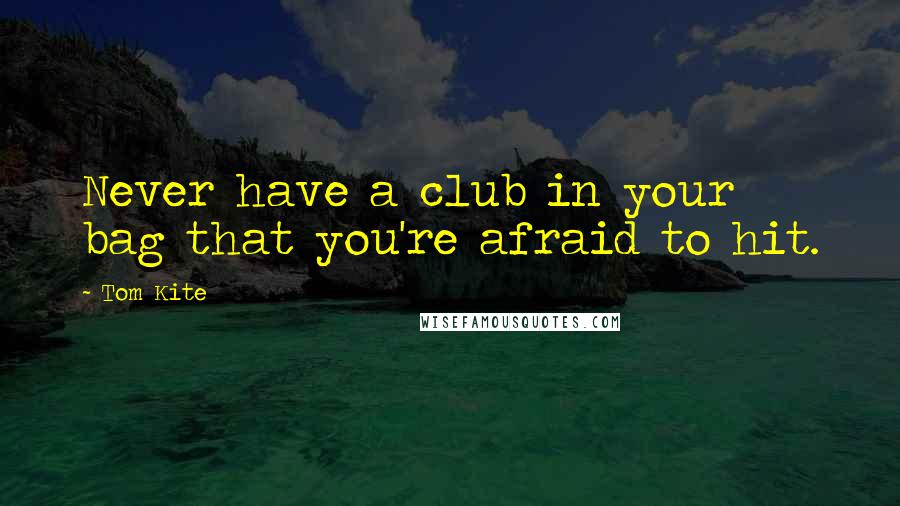 Tom Kite Quotes: Never have a club in your bag that you're afraid to hit.