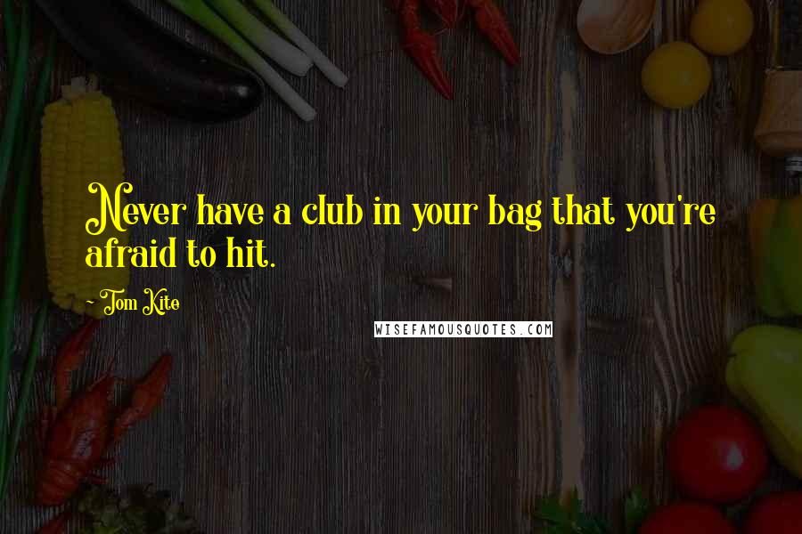 Tom Kite Quotes: Never have a club in your bag that you're afraid to hit.