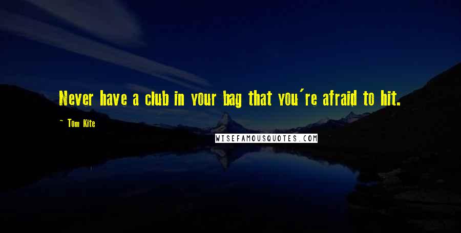 Tom Kite Quotes: Never have a club in your bag that you're afraid to hit.