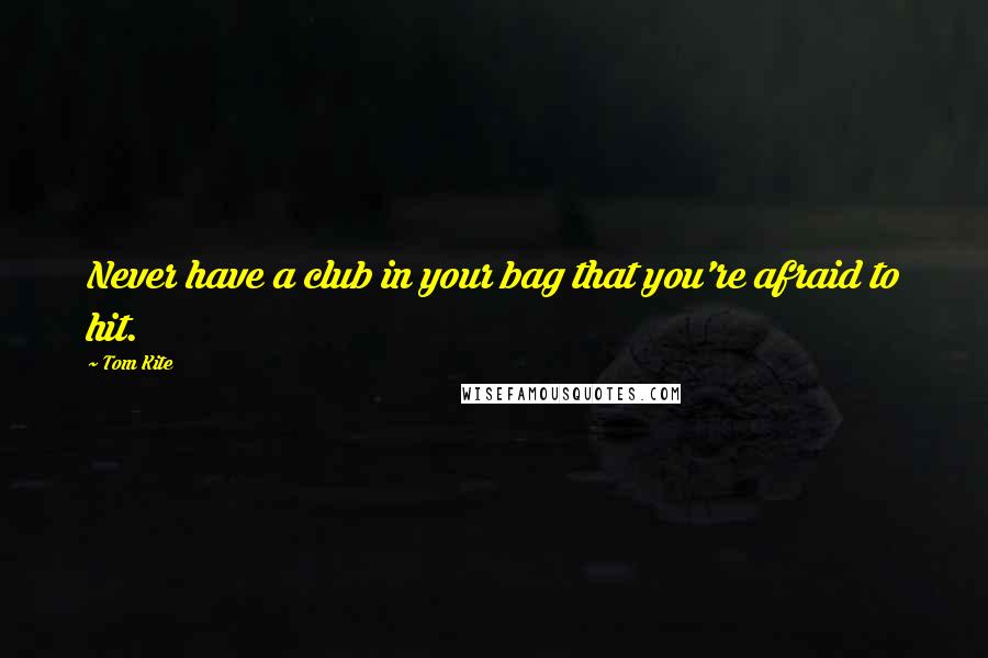 Tom Kite Quotes: Never have a club in your bag that you're afraid to hit.