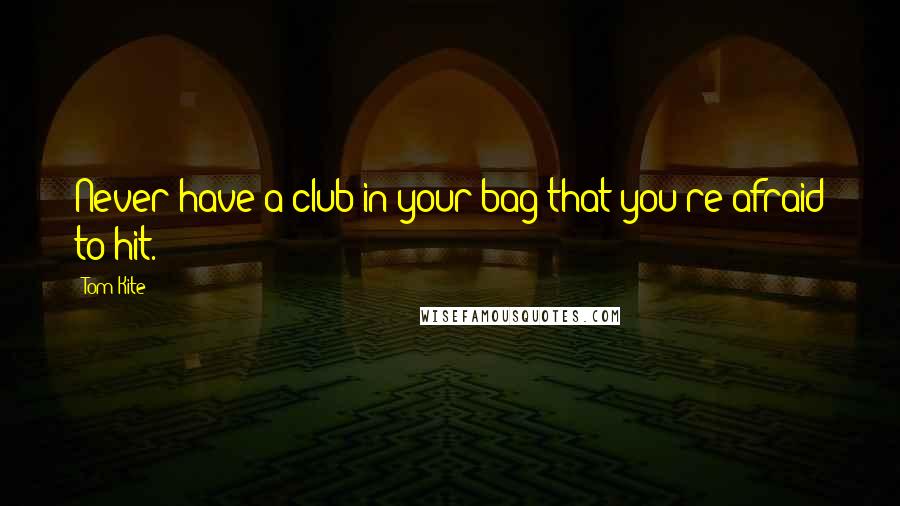 Tom Kite Quotes: Never have a club in your bag that you're afraid to hit.