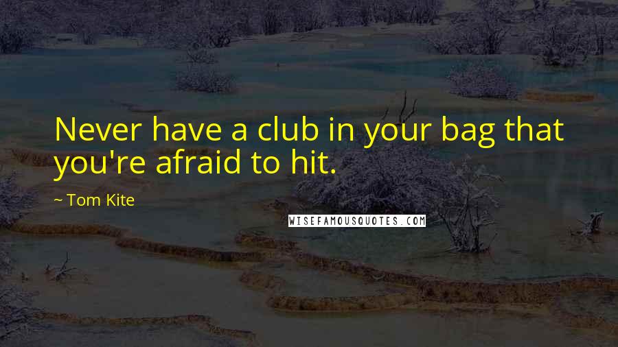 Tom Kite Quotes: Never have a club in your bag that you're afraid to hit.