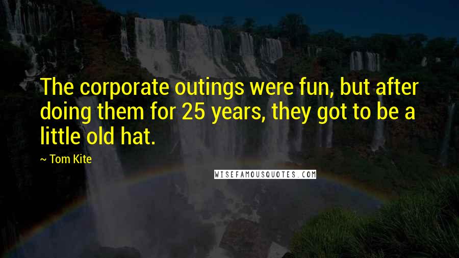 Tom Kite Quotes: The corporate outings were fun, but after doing them for 25 years, they got to be a little old hat.