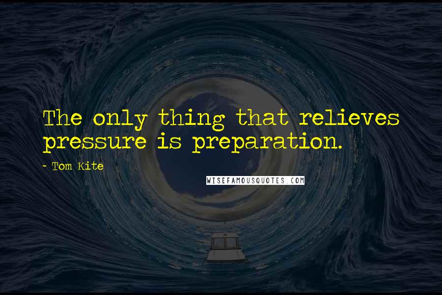 Tom Kite Quotes: The only thing that relieves pressure is preparation.