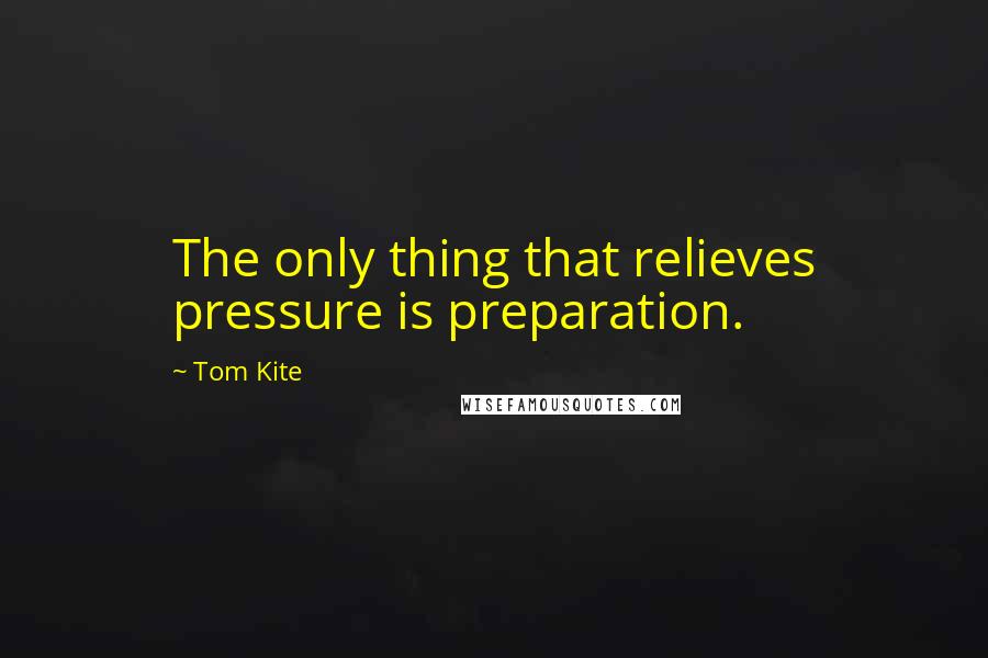 Tom Kite Quotes: The only thing that relieves pressure is preparation.