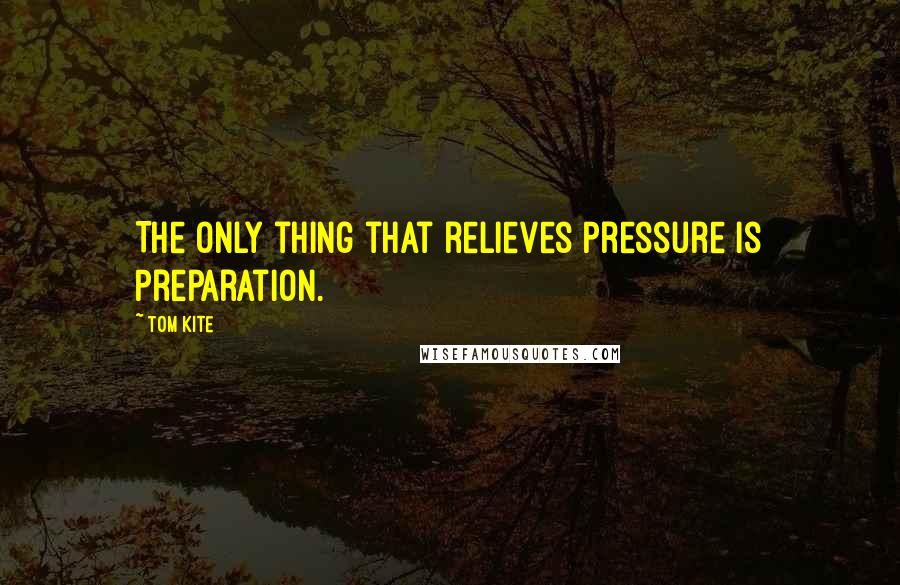 Tom Kite Quotes: The only thing that relieves pressure is preparation.