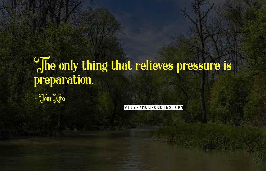 Tom Kite Quotes: The only thing that relieves pressure is preparation.