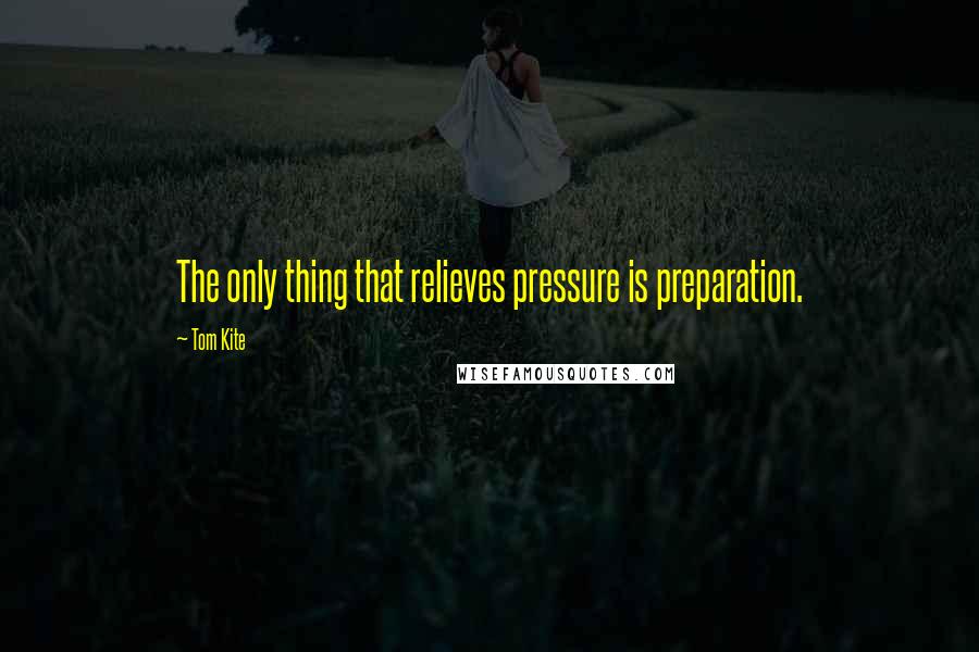 Tom Kite Quotes: The only thing that relieves pressure is preparation.