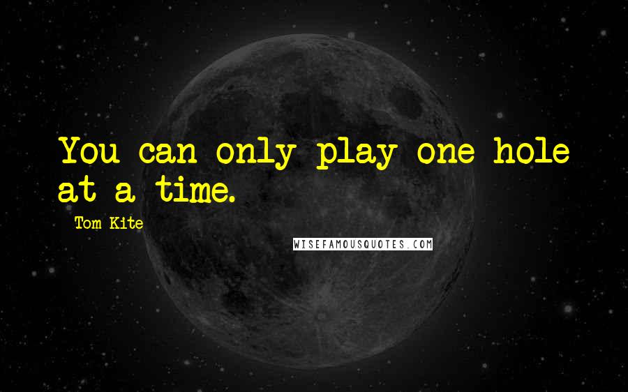 Tom Kite Quotes: You can only play one hole at a time.