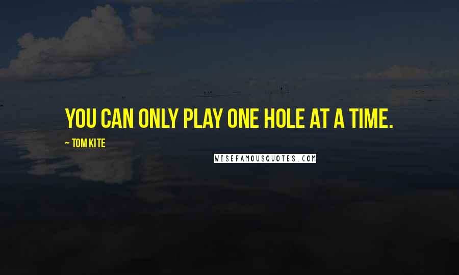 Tom Kite Quotes: You can only play one hole at a time.