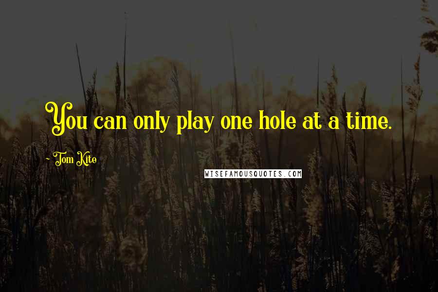 Tom Kite Quotes: You can only play one hole at a time.