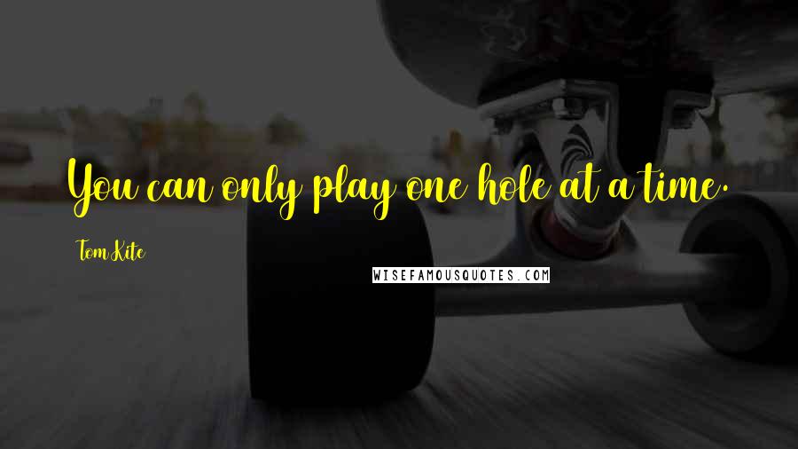 Tom Kite Quotes: You can only play one hole at a time.