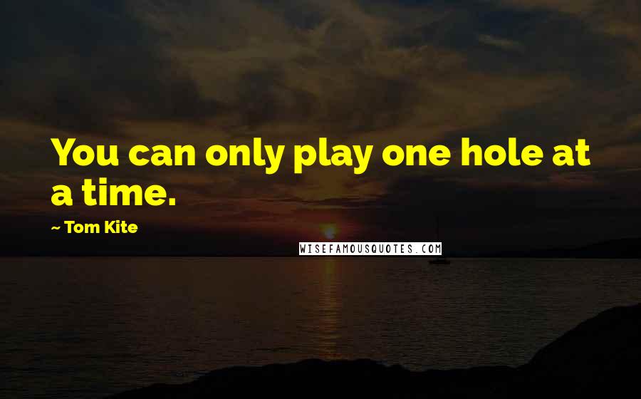 Tom Kite Quotes: You can only play one hole at a time.