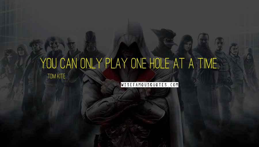 Tom Kite Quotes: You can only play one hole at a time.