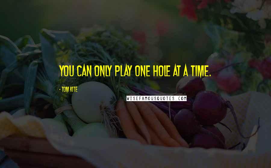 Tom Kite Quotes: You can only play one hole at a time.