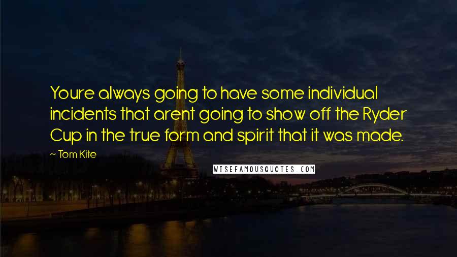 Tom Kite Quotes: Youre always going to have some individual incidents that arent going to show off the Ryder Cup in the true form and spirit that it was made.