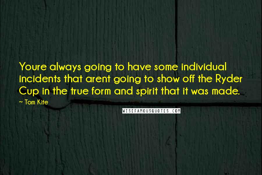 Tom Kite Quotes: Youre always going to have some individual incidents that arent going to show off the Ryder Cup in the true form and spirit that it was made.