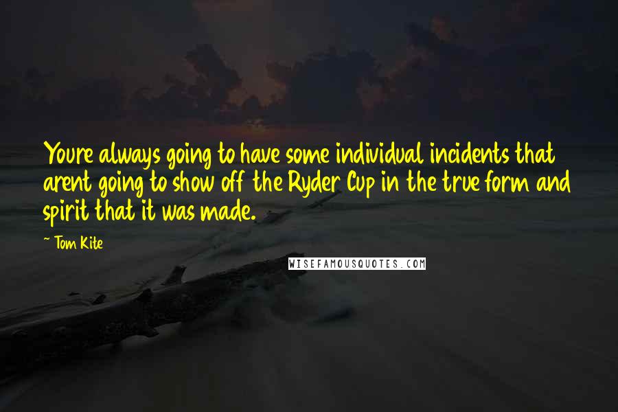 Tom Kite Quotes: Youre always going to have some individual incidents that arent going to show off the Ryder Cup in the true form and spirit that it was made.