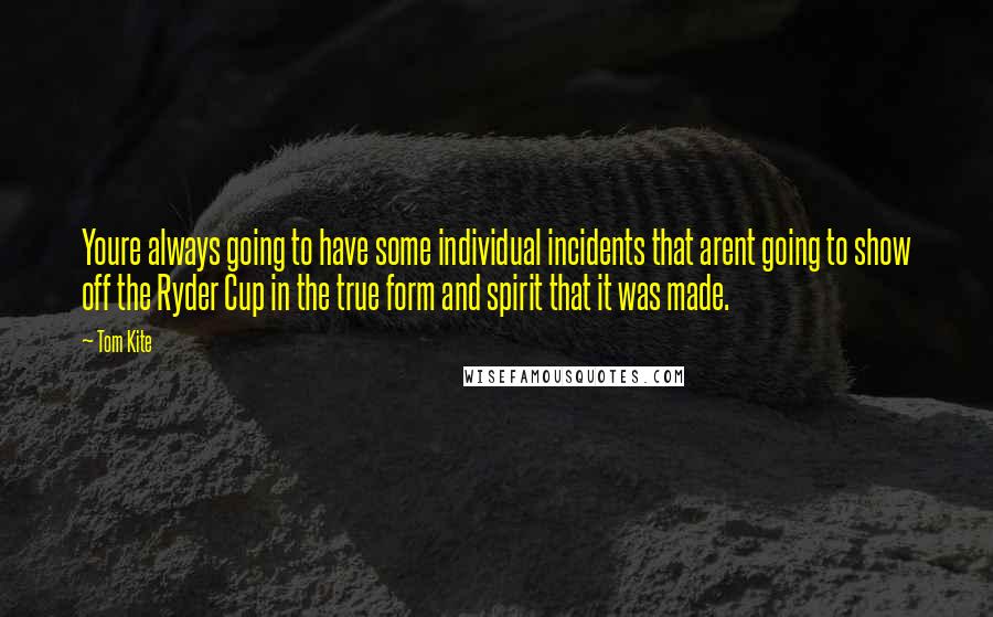 Tom Kite Quotes: Youre always going to have some individual incidents that arent going to show off the Ryder Cup in the true form and spirit that it was made.