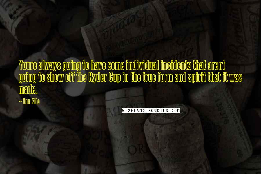 Tom Kite Quotes: Youre always going to have some individual incidents that arent going to show off the Ryder Cup in the true form and spirit that it was made.