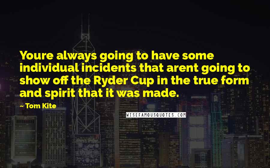 Tom Kite Quotes: Youre always going to have some individual incidents that arent going to show off the Ryder Cup in the true form and spirit that it was made.