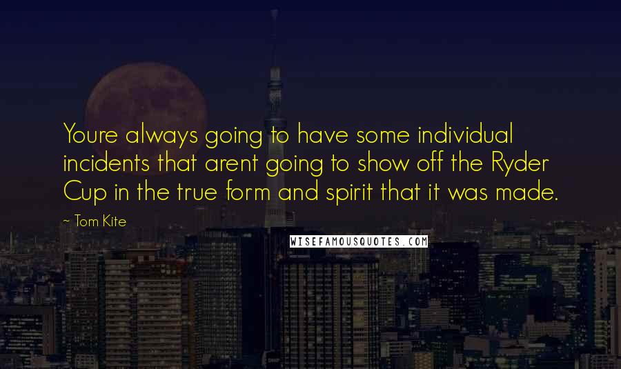Tom Kite Quotes: Youre always going to have some individual incidents that arent going to show off the Ryder Cup in the true form and spirit that it was made.