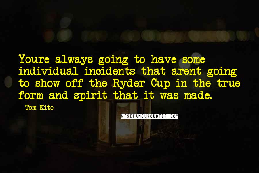 Tom Kite Quotes: Youre always going to have some individual incidents that arent going to show off the Ryder Cup in the true form and spirit that it was made.
