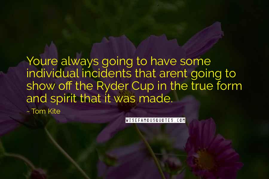 Tom Kite Quotes: Youre always going to have some individual incidents that arent going to show off the Ryder Cup in the true form and spirit that it was made.