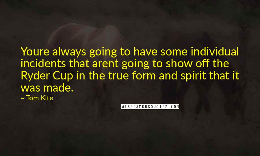 Tom Kite Quotes: Youre always going to have some individual incidents that arent going to show off the Ryder Cup in the true form and spirit that it was made.