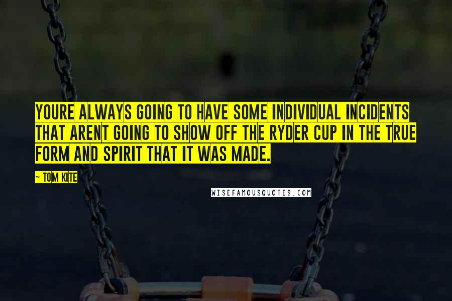 Tom Kite Quotes: Youre always going to have some individual incidents that arent going to show off the Ryder Cup in the true form and spirit that it was made.