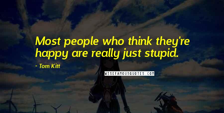 Tom Kitt Quotes: Most people who think they're happy are really just stupid.