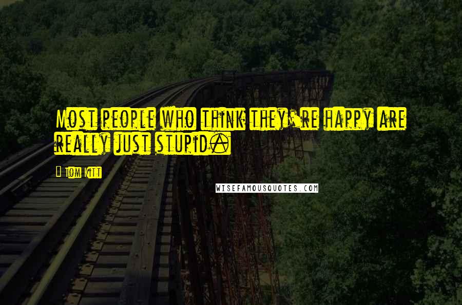 Tom Kitt Quotes: Most people who think they're happy are really just stupid.