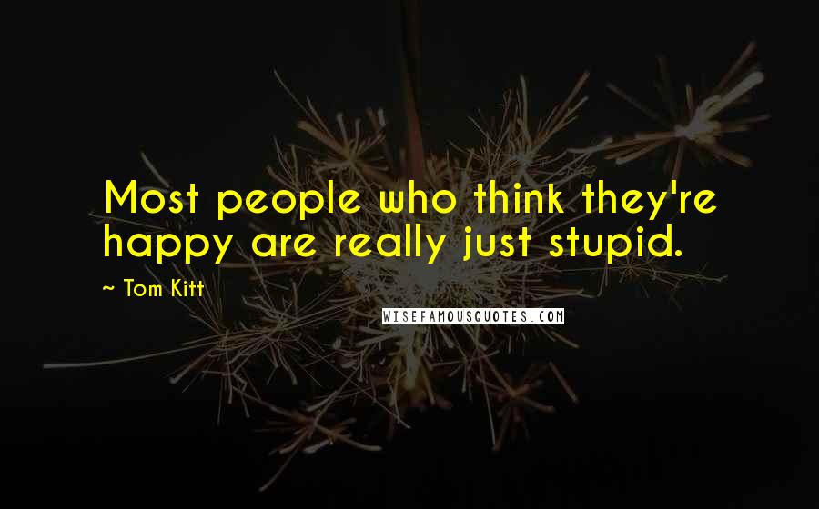 Tom Kitt Quotes: Most people who think they're happy are really just stupid.