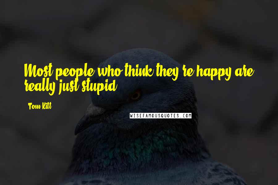 Tom Kitt Quotes: Most people who think they're happy are really just stupid.