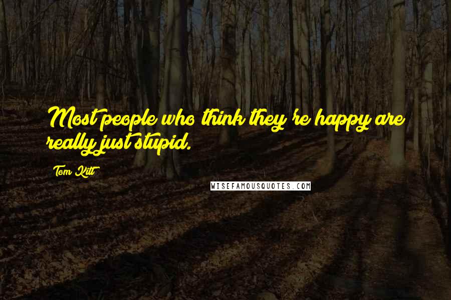 Tom Kitt Quotes: Most people who think they're happy are really just stupid.