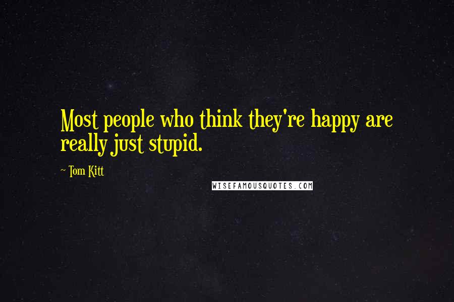 Tom Kitt Quotes: Most people who think they're happy are really just stupid.